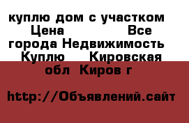куплю дом с участком › Цена ­ 300 000 - Все города Недвижимость » Куплю   . Кировская обл.,Киров г.